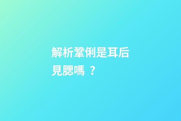解析鞏俐是耳后見腮嗎？
